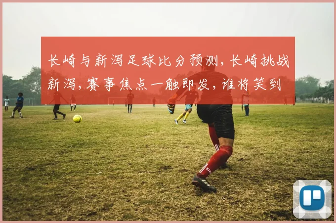长崎与新泻足球比分预测,长崎挑战新泻,赛事焦点一触即发,谁将笑到最后