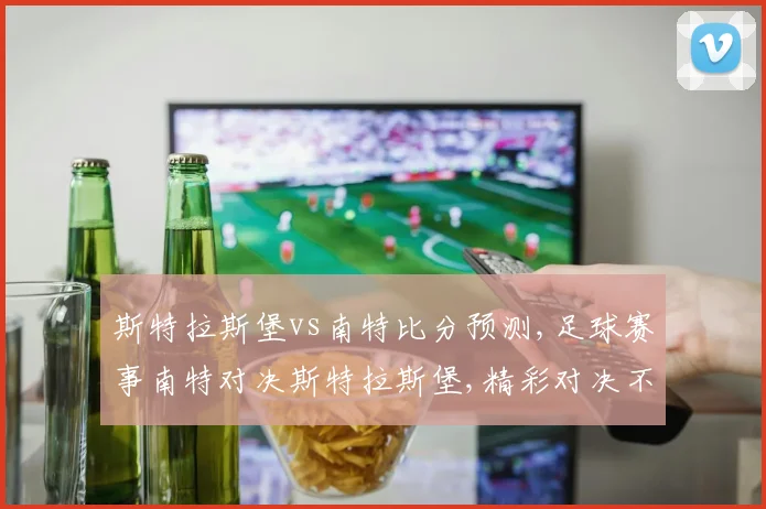 斯特拉斯堡vs南特比分预测,足球赛事南特对决斯特拉斯堡,精彩对决不容错过,拭目以待