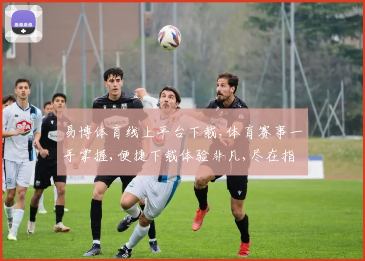 易博体育线上平台下载,体育赛事一手掌握,便捷下载体验非凡,尽在指尖一触即达。