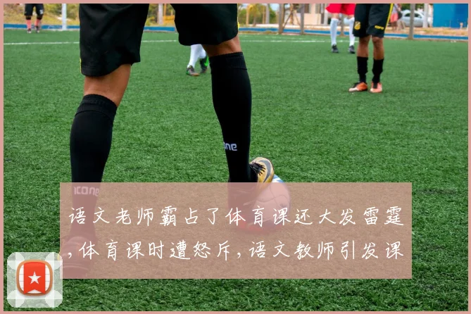 语文老师霸占了体育课还大发雷霆,体育课时遭怒斥,语文教师引发课堂风波,引热议
